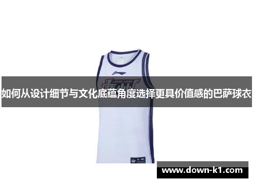 如何从设计细节与文化底蕴角度选择更具价值感的巴萨球衣