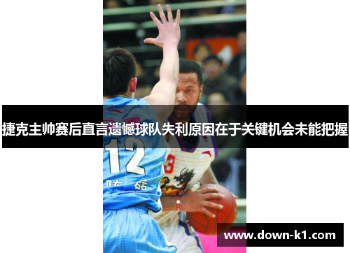 捷克主帅赛后直言遗憾球队失利原因在于关键机会未能把握