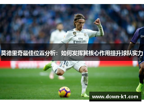 莫德里奇最佳位置分析：如何发挥其核心作用提升球队实力
