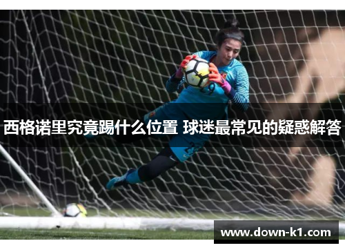 西格诺里究竟踢什么位置 球迷最常见的疑惑解答 西格诺里究竟踢什么位置 球迷最常见的疑惑解答