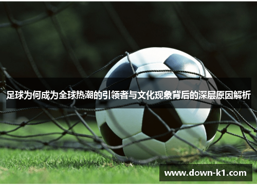 足球为何成为全球热潮的引领者与文化现象背后的深层原因解析