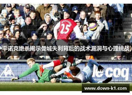 平诺克绝杀揭示曼城失利背后的战术漏洞与心理挑战