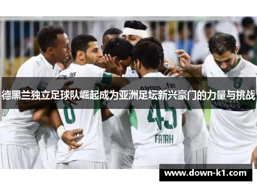 德黑兰独立足球队崛起成为亚洲足坛新兴豪门的力量与挑战 德黑兰独立足球队崛起成为亚洲足坛新兴豪门的力量与挑战