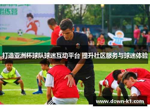 打造亚洲杯球队球迷互动平台 提升社区服务与球迷体验