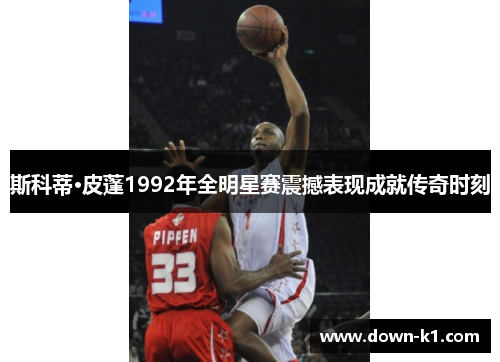 斯科蒂·皮蓬1992年全明星赛震撼表现成就传奇时刻