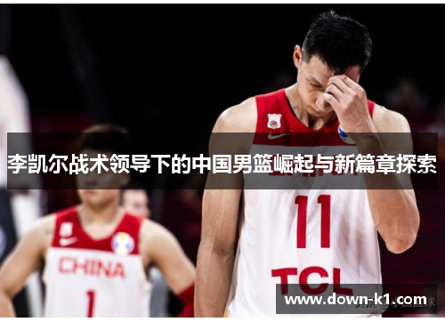 李凯尔战术领导下的中国男篮崛起与新篇章探索