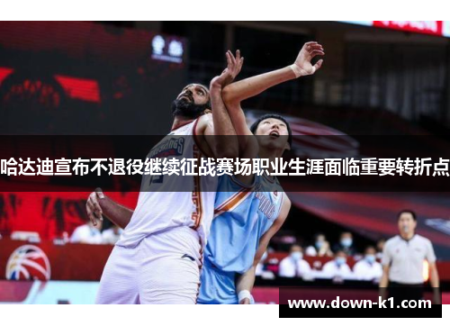 哈达迪宣布不退役继续征战赛场职业生涯面临重要转折点