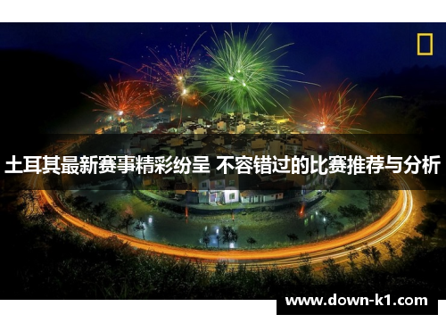土耳其最新赛事精彩纷呈 不容错过的比赛推荐与分析