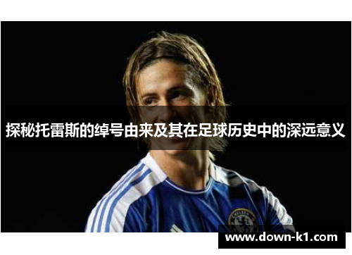 探秘托雷斯的绰号由来及其在足球历史中的深远意义 探秘托雷斯的绰号由来及其在足球历史中的深远意义