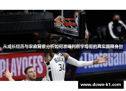 从成长经历与家庭背景分析如何准确判断字母哥的真实国籍身份