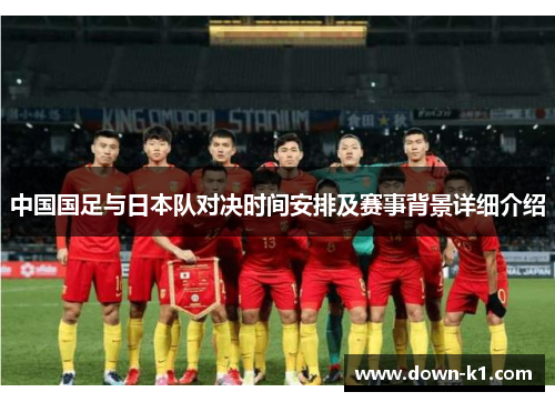 中国国足与日本队对决时间安排及赛事背景详细介绍 中国国足与日本队对决时间安排及赛事背景详细介绍