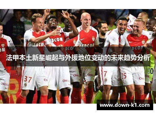 法甲本土新星崛起与外援地位变动的未来趋势分析 法甲本土新星崛起与外援地位变动的未来趋势分析