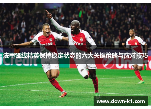 法甲锋线精英保持稳定状态的六大关键策略与应对技巧 法甲锋线精英保持稳定状态的六大关键策略与应对技巧