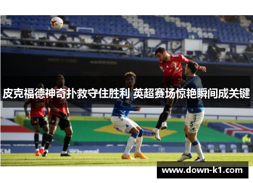 皮克福德神奇扑救守住胜利 英超赛场惊艳瞬间成关键