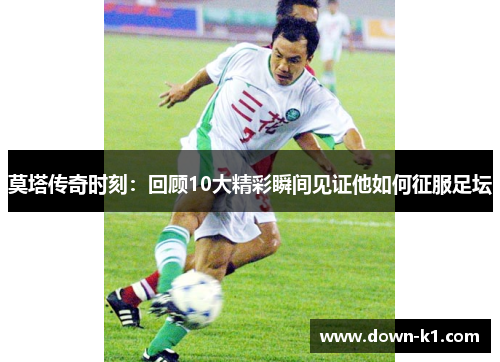 莫塔传奇时刻：回顾10大精彩瞬间见证他如何征服足坛