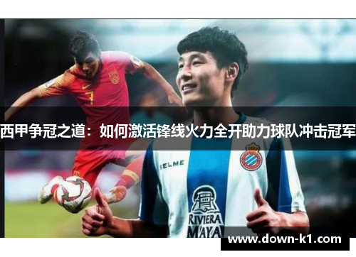 西甲争冠之道：如何激活锋线火力全开助力球队冲击冠军