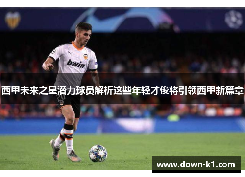 西甲未来之星潜力球员解析这些年轻才俊将引领西甲新篇章