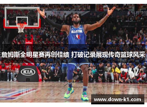 詹姆斯全明星赛再创佳绩 打破记录展现传奇篮球风采