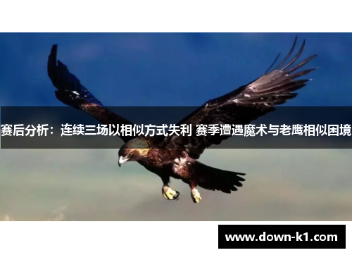 赛后分析：连续三场以相似方式失利 赛季遭遇魔术与老鹰相似困境