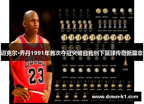 迈克尔·乔丹1991年首次夺冠突破自我创下篮球传奇新篇章
