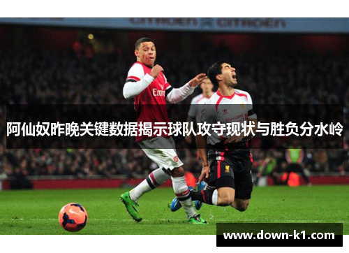阿仙奴昨晚关键数据揭示球队攻守现状与胜负分水岭