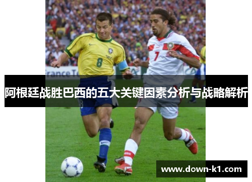 阿根廷战胜巴西的五大关键因素分析与战略解析
