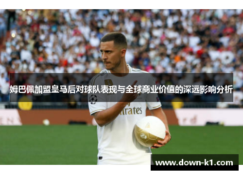 姆巴佩加盟皇马后对球队表现与全球商业价值的深远影响分析
