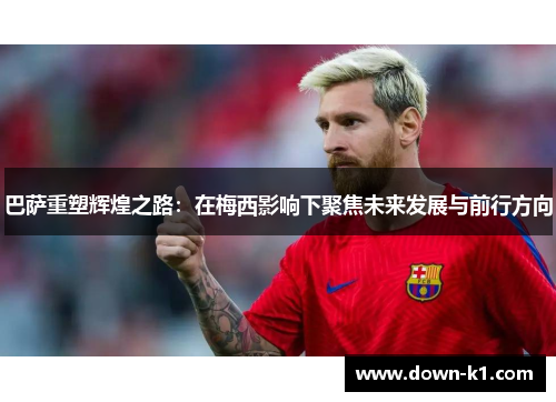 巴萨重塑辉煌之路：在梅西影响下聚焦未来发展与前行方向