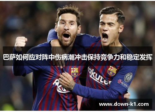 巴萨如何应对阵中伤病潮冲击保持竞争力和稳定发挥 巴萨如何应对阵中伤病潮冲击保持竞争力和稳定发挥
