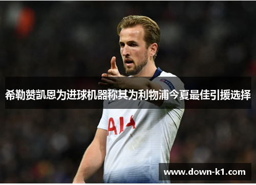 希勒赞凯恩为进球机器称其为利物浦今夏最佳引援选择