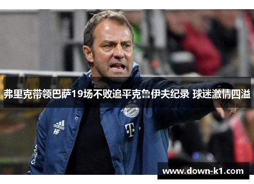 弗里克带领巴萨19场不败追平克鲁伊夫纪录 球迷激情四溢 弗里克带领巴萨19场不败追平克鲁伊夫纪录 球迷激情四溢