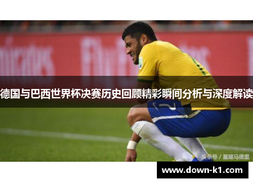 德国与巴西世界杯决赛历史回顾精彩瞬间分析与深度解读 德国与巴西世界杯决赛历史回顾精彩瞬间分析与深度解读