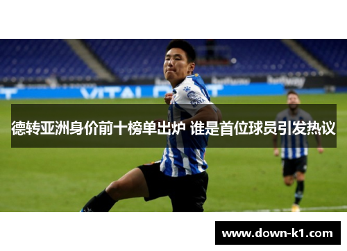 德转亚洲身价前十榜单出炉 谁是首位球员引发热议