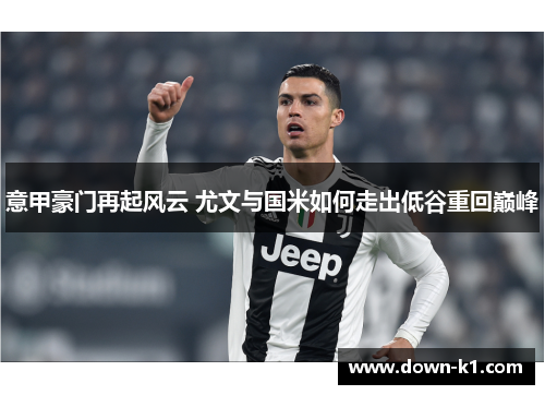 意甲豪门再起风云 尤文与国米如何走出低谷重回巅峰 意甲豪门再起风云 尤文与国米如何走出低谷重回巅峰