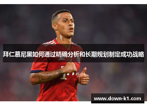 拜仁慕尼黑如何通过精确分析和长期规划制定成功战略 拜仁慕尼黑如何通过精确分析和长期规划制定成功战略