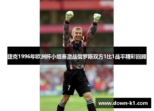 捷克1996年欧洲杯小组赛激战俄罗斯双方1比1战平精彩回顾