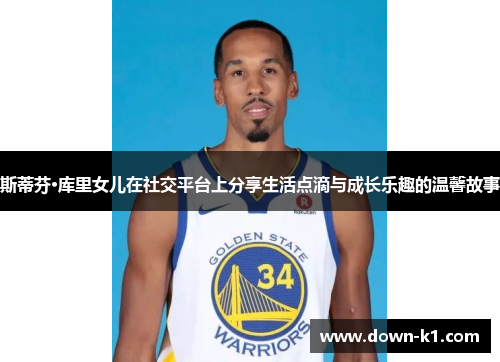 斯蒂芬·库里女儿在社交平台上分享生活点滴与成长乐趣的温馨故事