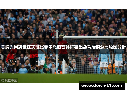 曼城为何决定在关键比赛中派遣替补阵容出战背后的深层原因分析 曼城为何决定在关键比赛中派遣替补阵容出战背后的深层原因分析