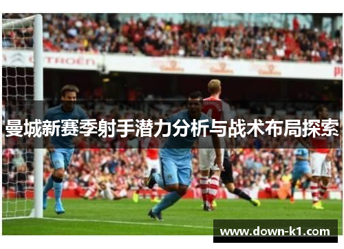 曼城新赛季射手潜力分析与战术布局探索 曼城新赛季射手潜力分析与战术布局探索