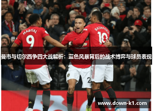曼市与切尔西争四大战解析:蓝色风暴背后的战术博弈与球员表现 曼市与切尔西争四大战解析:蓝色风暴背后的战术博弈与球员表现