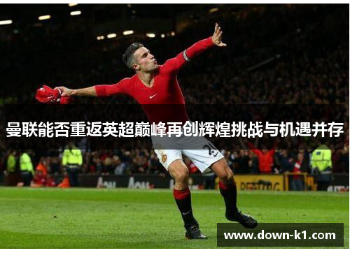 曼联能否重返英超巅峰再创辉煌挑战与机遇并存