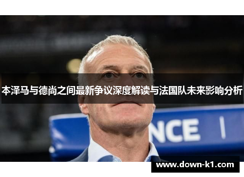 本泽马与德尚之间最新争议深度解读与法国队未来影响分析