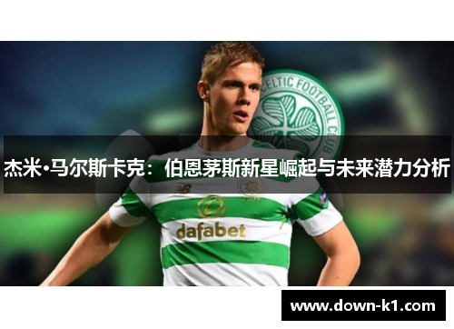 杰米·马尔斯卡克:伯恩茅斯新星崛起与未来潜力分析 杰米·马尔斯卡克:伯恩茅斯新星崛起与未来潜力分析