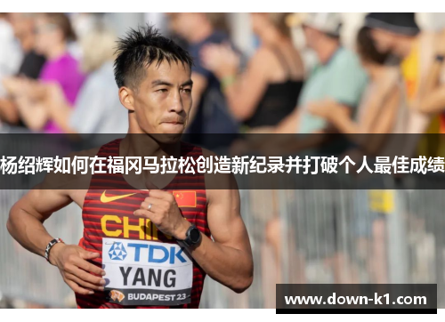 杨绍辉如何在福冈马拉松创造新纪录并打破个人最佳成绩