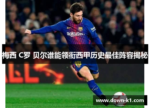 梅西 C罗 贝尔谁能领衔西甲历史最佳阵容揭秘