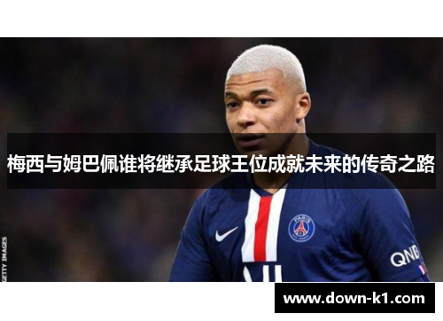 梅西与姆巴佩谁将继承足球王位成就未来的传奇之路