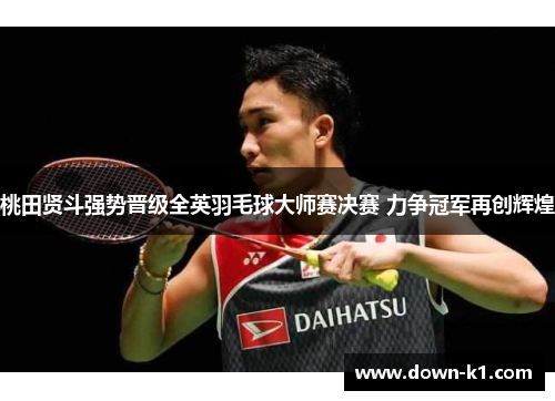 桃田贤斗强势晋级全英羽毛球大师赛决赛 力争冠军再创辉煌