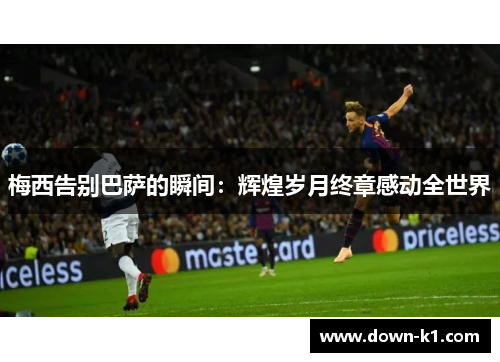 梅西告别巴萨的瞬间：辉煌岁月终章感动全世界