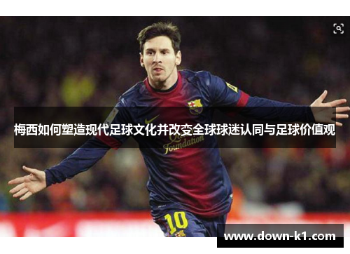 梅西如何塑造现代足球文化并改变全球球迷认同与足球价值观