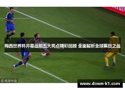 梅西世界杯开幕战前五大亮点精彩回顾 全面解析全球瞩目之战 梅西世界杯开幕战前五大亮点精彩回顾 全面解析全球瞩目之战